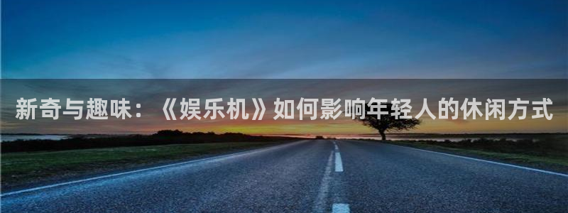 门徒娱乐登陆官网：新奇与趣味：《娱乐机》如何影响年轻人的休闲方式