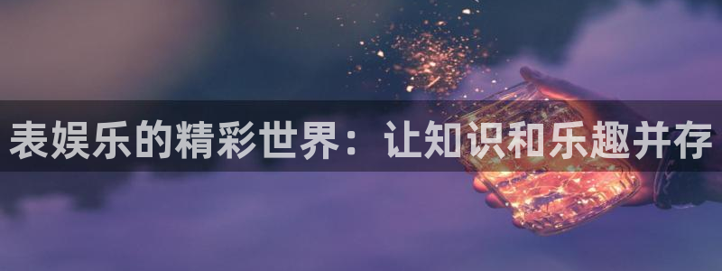门徒平台注册：表娱乐的精彩世界：让知识和乐趣并存